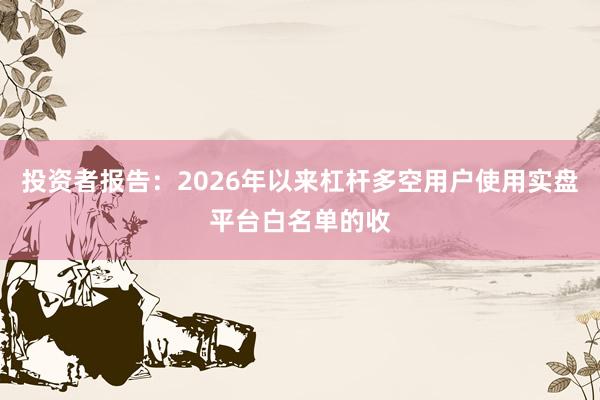 投资者报告：2026年以来杠杆多空用户使用实盘平台白名单的收