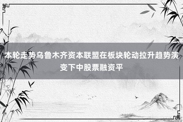 本轮走势乌鲁木齐资本联盟在板块轮动拉升趋势演变下中股票融资平