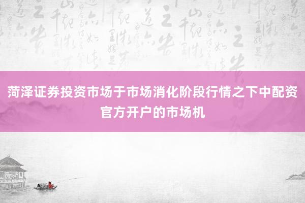 菏泽证券投资市场于市场消化阶段行情之下中配资官方开户的市场机