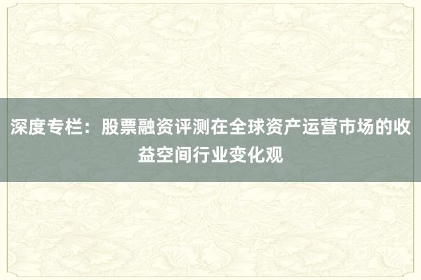 深度专栏:股票融资评测在全球资产运营市场的收益空间行业变化观
