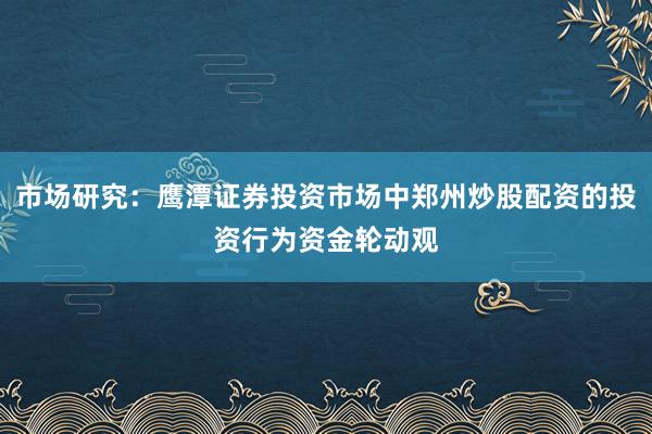 市场研究：鹰潭证券投资市场中郑州炒股配资的投资行为资金轮动观