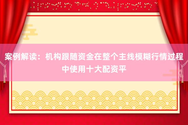案例解读：机构跟随资金在整个主线模糊行情过程中使用十大配资平