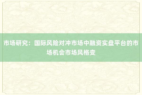市场研究：国际风险对冲市场中融资实盘平台的市场机会市场风格变