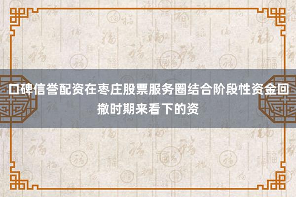 口碑信誉配资在枣庄股票服务圈结合阶段性资金回撤时期来看下的资