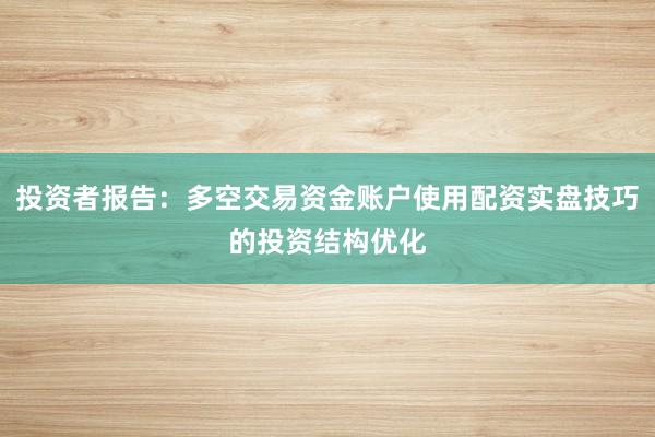 投资者报告：多空交易资金账户使用配资实盘技巧的投资结构优化