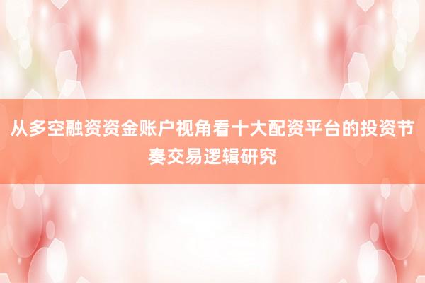 从多空融资资金账户视角看十大配资平台的投资节奏交易逻辑研究