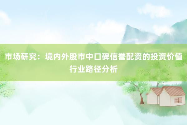 市场研究：境内外股市中口碑信誉配资的投资价值行业路径分析