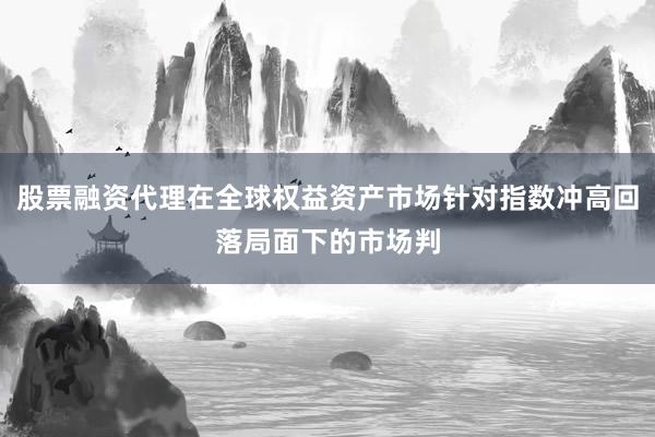 股票融资代理在全球权益资产市场针对指数冲高回落局面下的市场判
