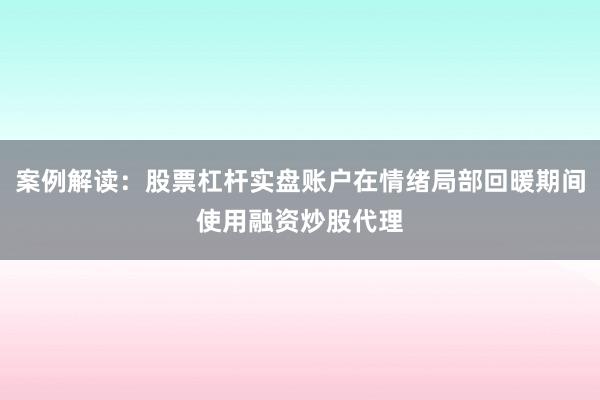案例解读：股票杠杆实盘账户在情绪局部回暖期间使用融资炒股代理