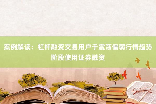 案例解读：杠杆融资交易用户于震荡偏弱行情趋势阶段使用证券融资