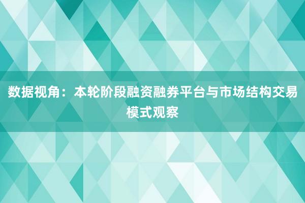 数据视角：本轮阶段融资融券平台与市场结构交易模式观察