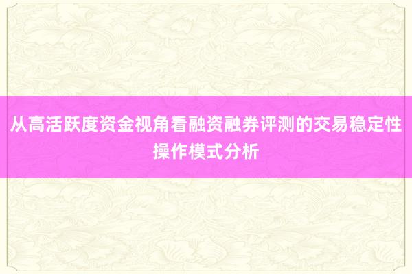 从高活跃度资金视角看融资融券评测的交易稳定性操作模式分析
