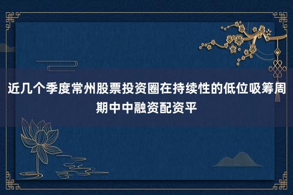近几个季度常州股票投资圈在持续性的低位吸筹周期中中融资配资平
