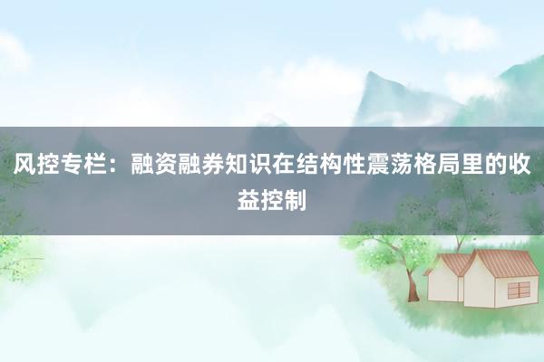 风控专栏：融资融券知识在结构性震荡格局里的收益控制