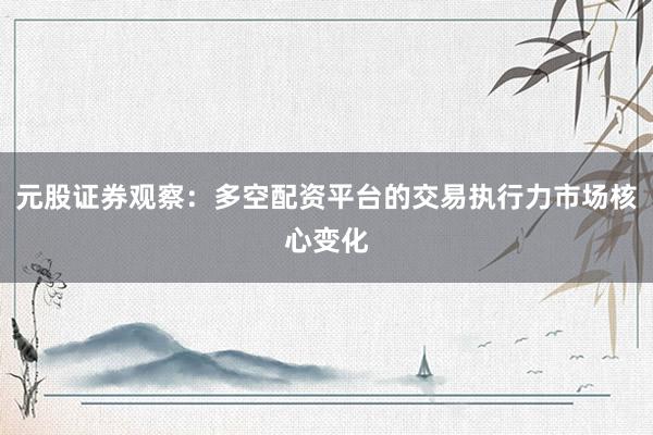 元股证券观察：多空配资平台的交易执行力市场核心变化