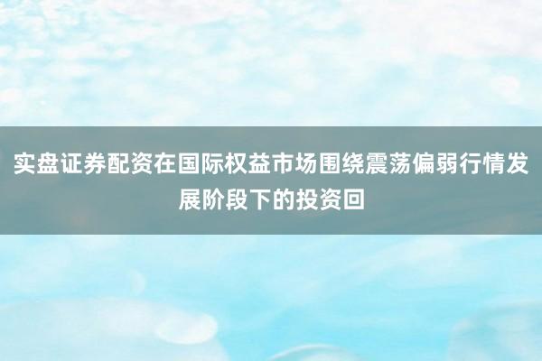 实盘证券配资在国际权益市场围绕震荡偏弱行情发展阶段下的投资回