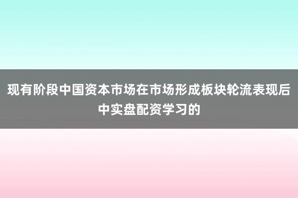 现有阶段中国资本市场在市场形成板块轮流表现后中实盘配资学习的