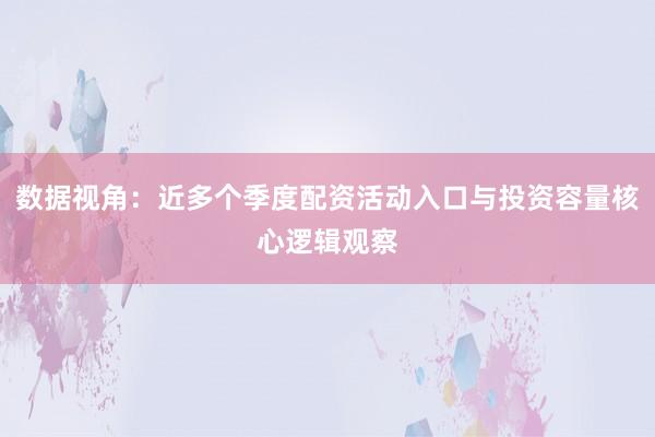 数据视角：近多个季度配资活动入口与投资容量核心逻辑观察