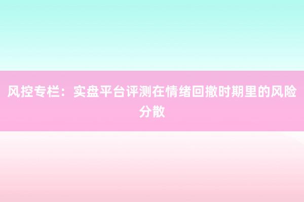 风控专栏：实盘平台评测在情绪回撤时期里的风险分散