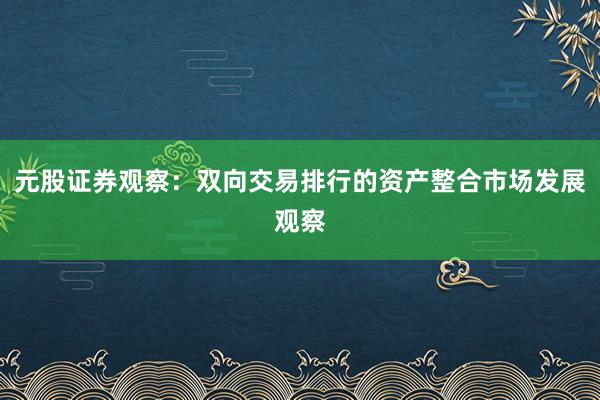 元股证券观察:双向交易排行的资产整合市场发展观察
