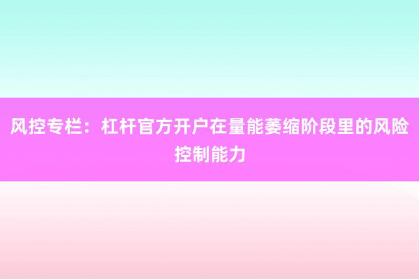 风控专栏:杠杆官方开户在量能萎缩阶段里的风险控制能力