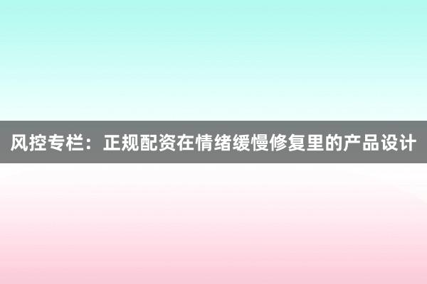 风控专栏:正规配资在情绪缓慢修复里的产品设计