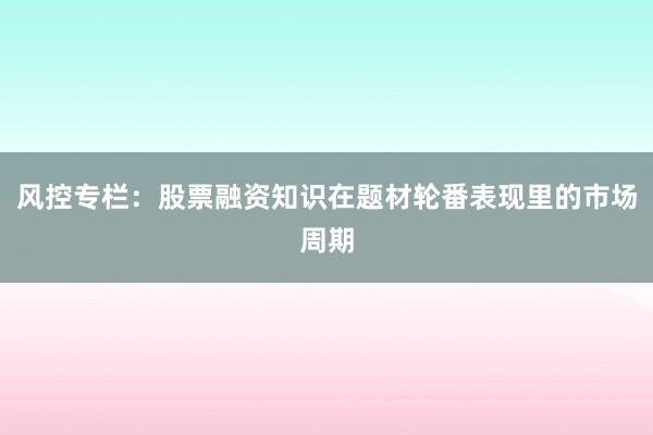风控专栏：股票融资知识在题材轮番表现里的市场周期