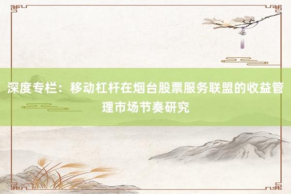 深度专栏:移动杠杆在烟台股票服务联盟的收益管理市场节奏研究