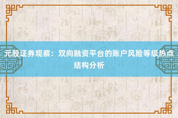 元股证券观察：双向融资平台的账户风险等级热点结构分析