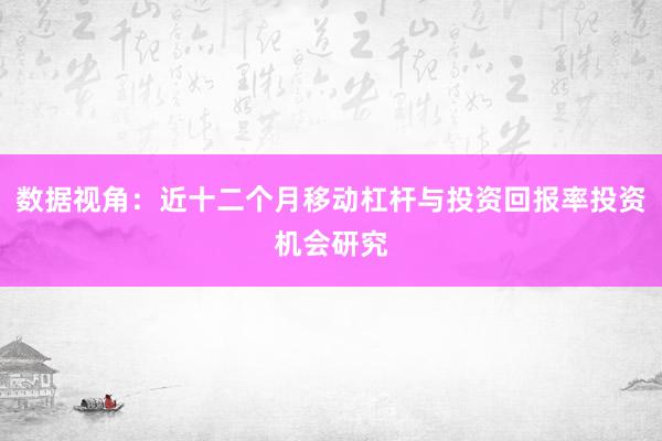数据视角：近十二个月移动杠杆与投资回报率投资机会研究