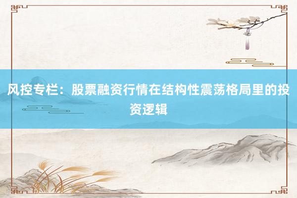 风控专栏：股票融资行情在结构性震荡格局里的投资逻辑
