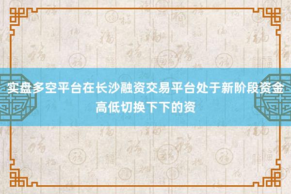 实盘多空平台在长沙融资交易平台处于新阶段资金高低切换下下的资