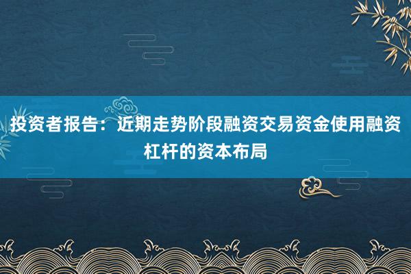 投资者报告：近期走势阶段融资交易资金使用融资杠杆的资本布局