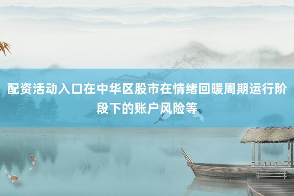 配资活动入口在中华区股市在情绪回暖周期运行阶段下的账户风险等