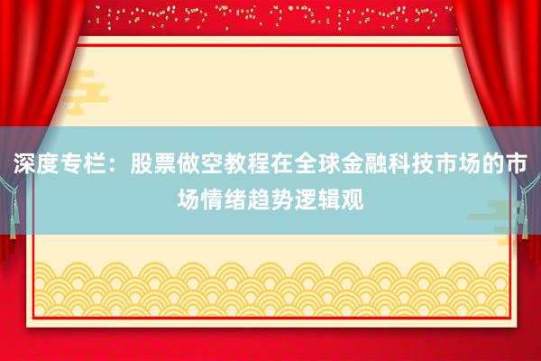 深度专栏：股票做空教程在全球金融科技市场的市场情绪趋势逻辑观