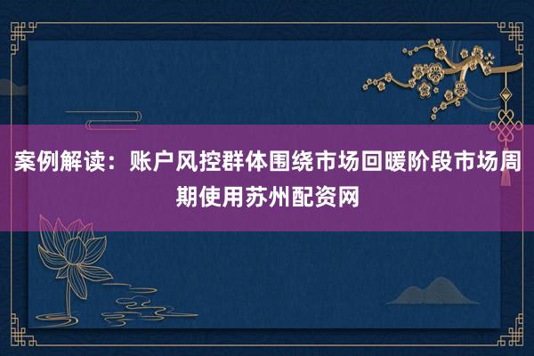 案例解读：账户风控群体围绕市场回暖阶段市场周期使用苏州配资网