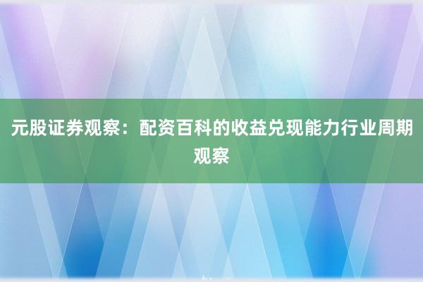 元股证券观察：配资百科的收益兑现能力行业周期观察
