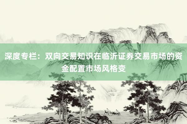 深度专栏：双向交易知识在临沂证券交易市场的资金配置市场风格变