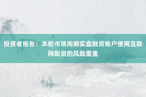投资者报告：本轮市场周期实盘融资账户使用互联网配资的风险覆盖