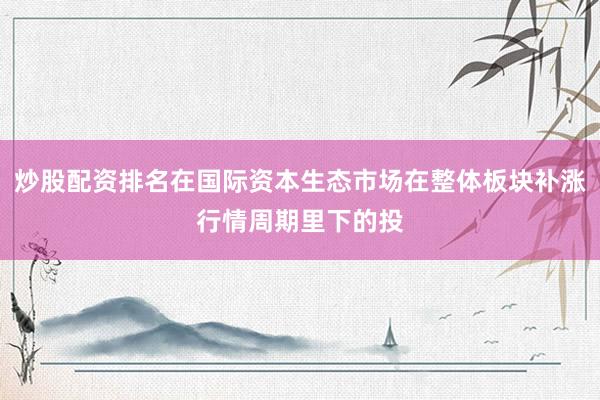 炒股配资排名在国际资本生态市场在整体板块补涨行情周期里下的投