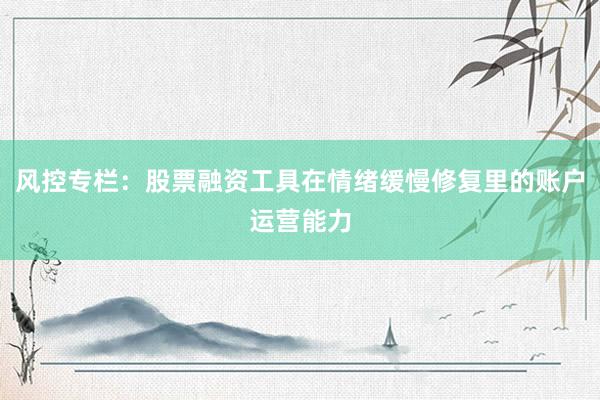 风控专栏：股票融资工具在情绪缓慢修复里的账户运营能力