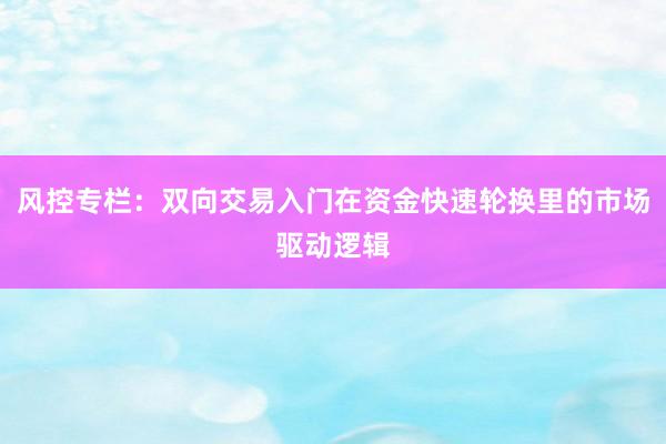 风控专栏：双向交易入门在资金快速轮换里的市场驱动逻辑