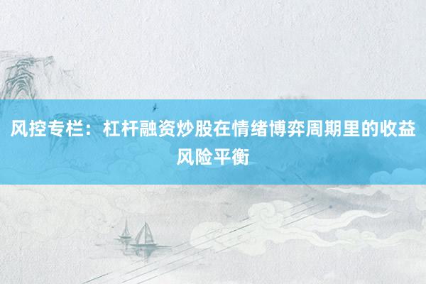 风控专栏：杠杆融资炒股在情绪博弈周期里的收益风险平衡