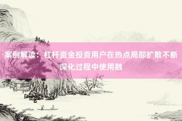 案例解读：杠杆资金投资用户在热点局部扩散不断深化过程中使用融