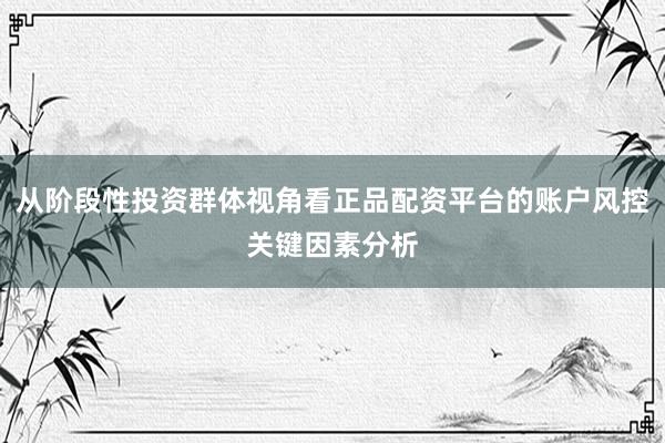 从阶段性投资群体视角看正品配资平台的账户风控关键因素分析