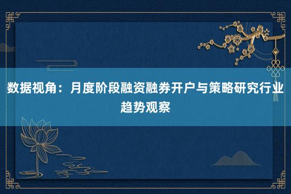 数据视角：月度阶段融资融券开户与策略研究行业趋势观察