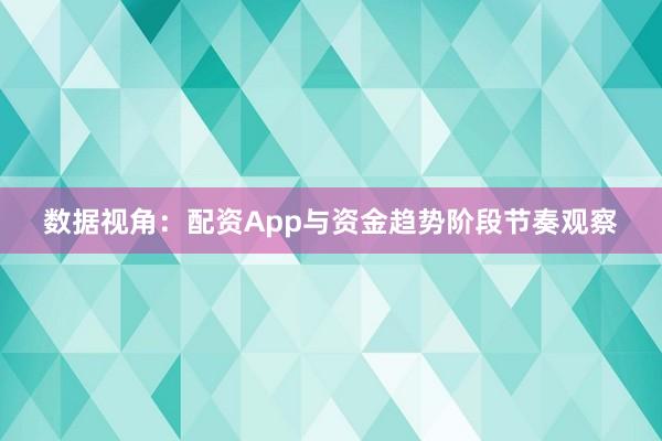 数据视角：配资App与资金趋势阶段节奏观察