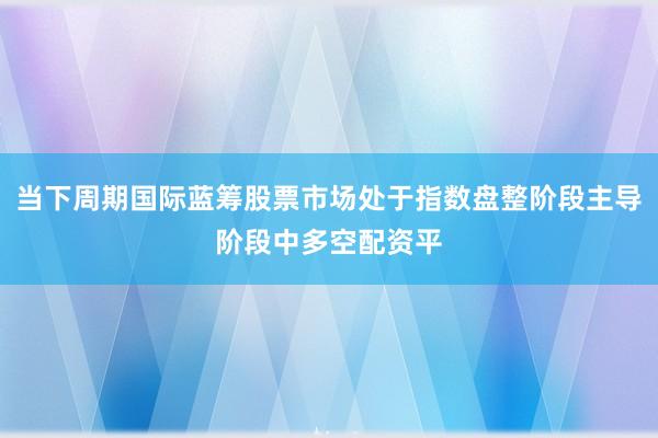 当下周期国际蓝筹股票市场处于指数盘整阶段主导阶段中多空配资平