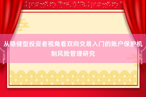 从稳健型投资者视角看双向交易入门的账户保护机制风险管理研究