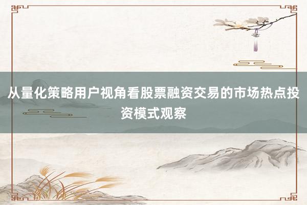 从量化策略用户视角看股票融资交易的市场热点投资模式观察